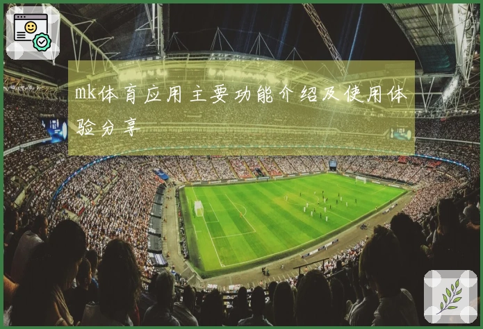 mk体育应用主要功能介绍及使用体验分享