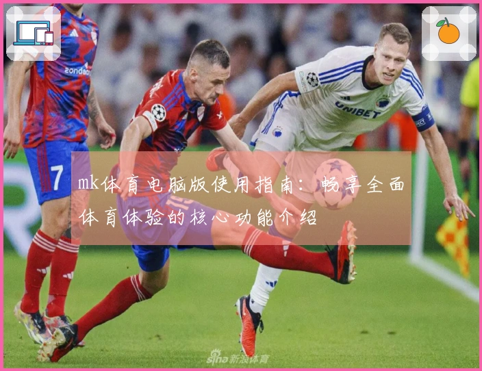 mk体育电脑版使用指南：畅享全面体育体验的核心功能介绍