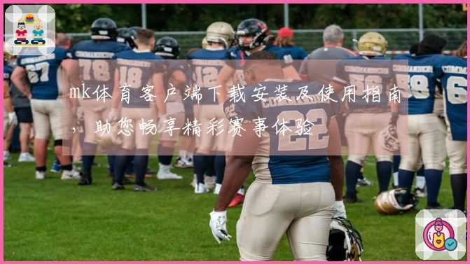 mk体育客户端下载安装及使用指南，助您畅享精彩赛事体验