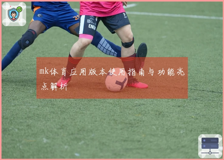 mk体育应用版本使用指南与功能亮点解析