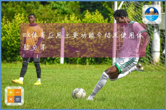 mk体育应用主要功能介绍及使用体验分享