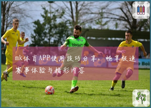 mk体育APP使用技巧分享，畅享极速赛事体验与精彩内容