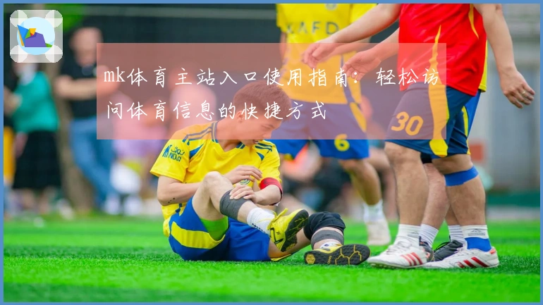mk体育主站入口使用指南：轻松访问体育信息的快捷方式