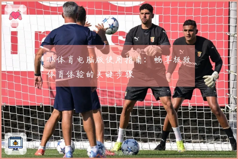 mk体育电脑版使用指南:畅享极致体育体验的关键步骤
