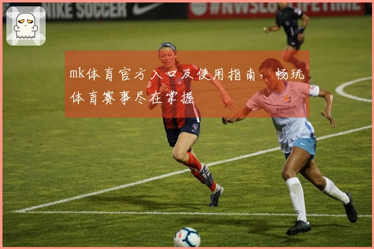 mk体育官方入口及使用指南，畅玩体育赛事尽在掌握