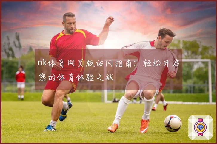 mk体育网页版访问指南：轻松开启您的体育体验之旅