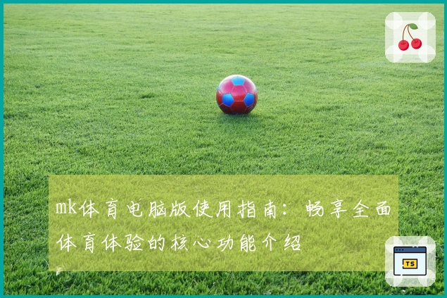 mk体育电脑版使用指南:畅享全面体育体验的核心功能介绍