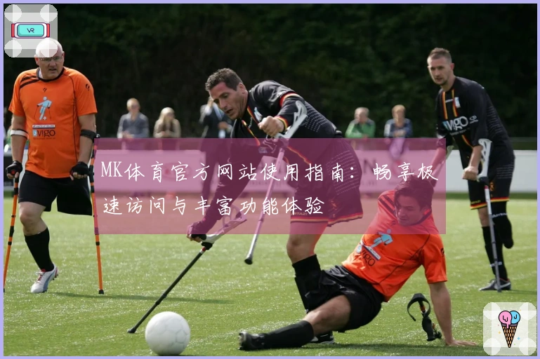 MK体育官方网站使用指南:畅享极速访问与丰富功能体验