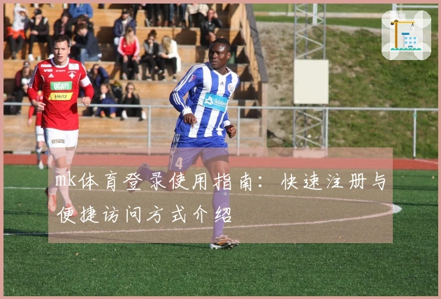 mk体育登录使用指南：快速注册与便捷访问方式介绍