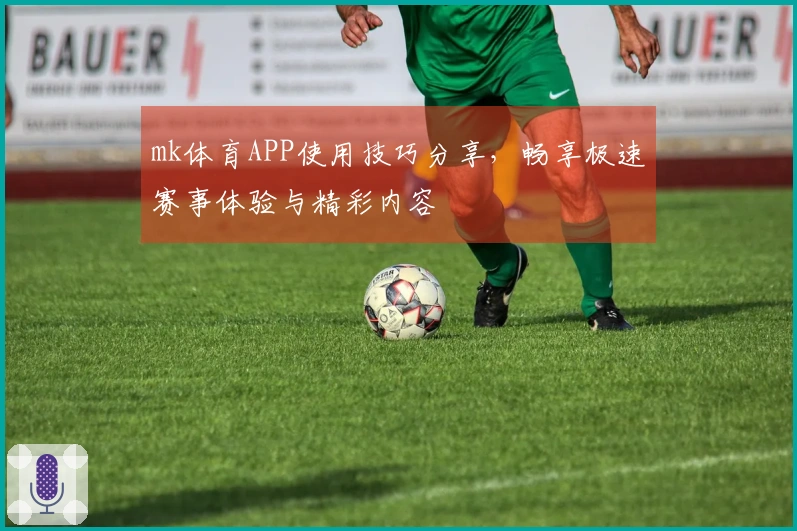 mk体育APP使用技巧分享，畅享极速赛事体验与精彩内容