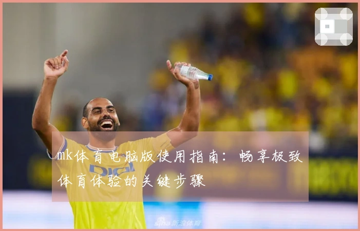 mk体育电脑版使用指南：畅享极致体育体验的关键步骤