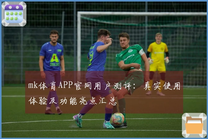 mk体育APP官网用户测评：真实使用体验及功能亮点汇总