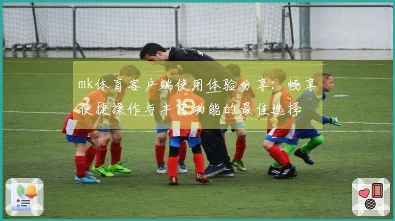 mk体育客户端使用体验分享：畅享便捷操作与丰富功能的最佳选择