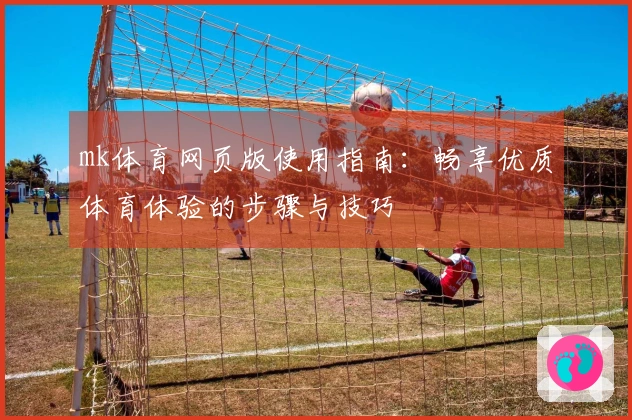 mk体育网页版使用指南：畅享优质体育体验的步骤与技巧