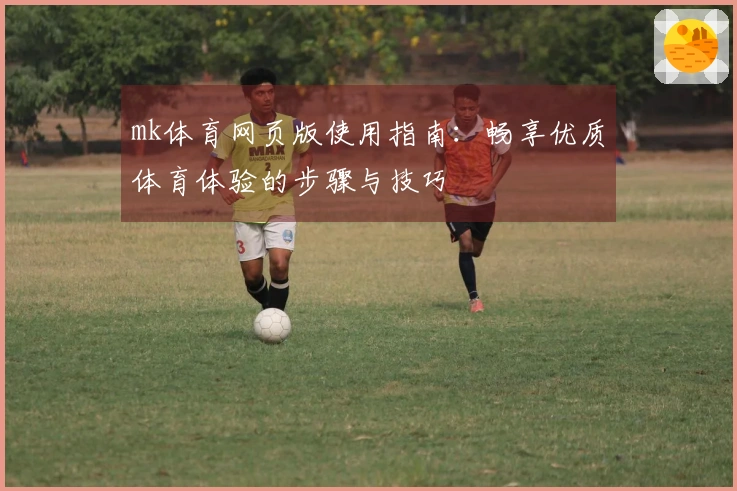 mk体育网页版使用指南：畅享优质体育体验的步骤与技巧