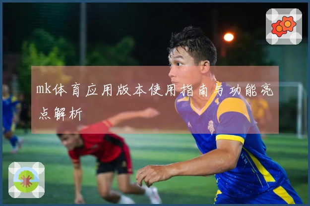 mk体育应用版本使用指南与功能亮点解析