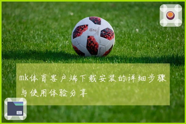 mk体育客户端下载安装的详细步骤与使用体验分享
