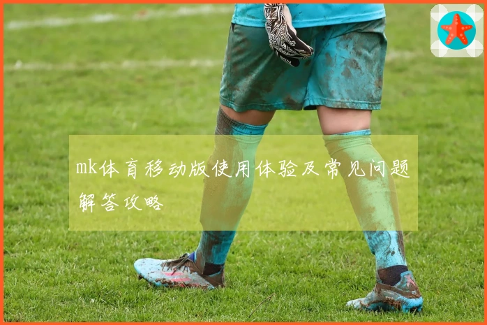 mk体育移动版使用体验及常见问题解答攻略