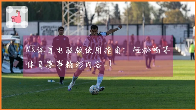 MK体育电脑版使用指南：轻松畅享体育赛事精彩内容_1