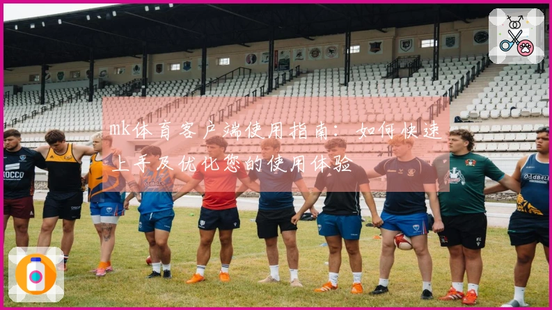 mk体育客户端使用指南：如何快速上手及优化您的使用体验