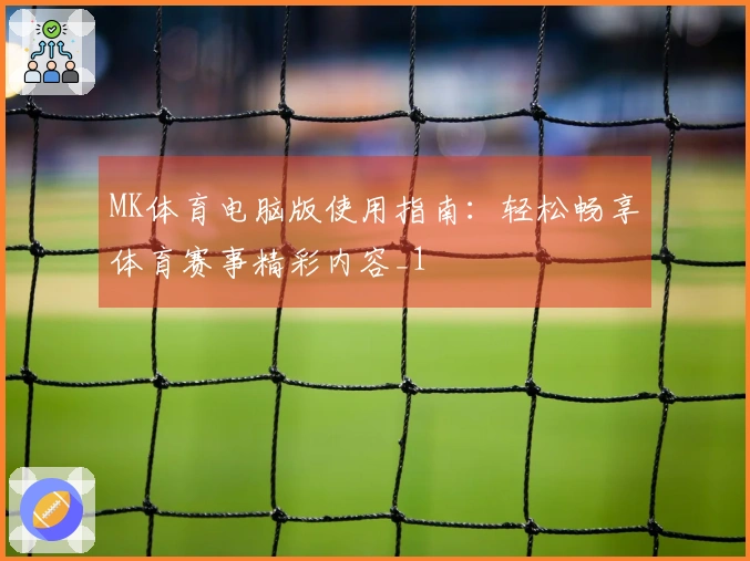 MK体育电脑版使用指南：轻松畅享体育赛事精彩内容_1