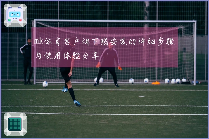 mk体育客户端下载安装的详细步骤与使用体验分享